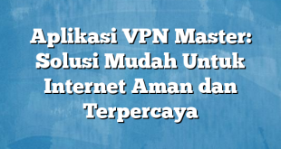 Aplikasi VPN Master: Solusi Mudah Untuk Internet Aman dan Terpercaya