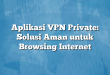 Aplikasi VPN Private: Solusi Aman untuk Browsing Internet
