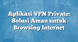 Aplikasi VPN Private: Solusi Aman untuk Browsing Internet