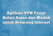 Aplikasi VPN Proxy: Solusi Aman dan Mudah untuk Browsing Internet