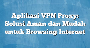 Aplikasi VPN Proxy: Solusi Aman dan Mudah untuk Browsing Internet