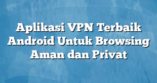 Aplikasi VPN Terbaik Android Untuk Browsing Aman dan Privat