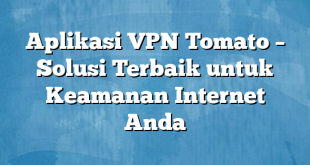 Aplikasi VPN Tomato – Solusi Terbaik untuk Keamanan Internet Anda