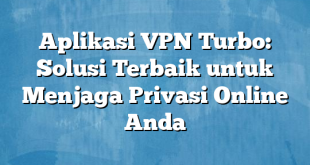 Aplikasi VPN Turbo: Solusi Terbaik untuk Menjaga Privasi Online Anda