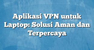 Aplikasi VPN untuk Laptop: Solusi Aman dan Terpercaya