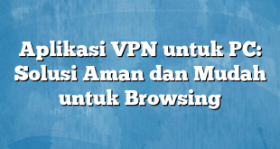 Aplikasi VPN untuk PC: Solusi Aman dan Mudah untuk Browsing