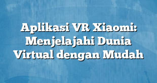 Aplikasi VR Xiaomi: Menjelajahi Dunia Virtual dengan Mudah