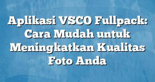 Aplikasi VSCO Fullpack: Cara Mudah untuk Meningkatkan Kualitas Foto Anda