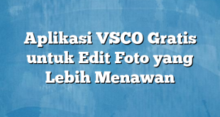 Aplikasi VSCO Gratis untuk Edit Foto yang Lebih Menawan