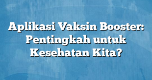 Aplikasi Vaksin Booster: Pentingkah untuk Kesehatan Kita?