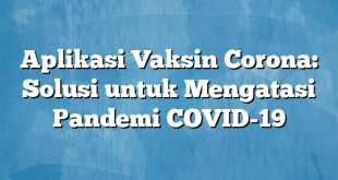 Aplikasi Vaksin Corona: Solusi untuk Mengatasi Pandemi COVID-19