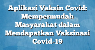 Aplikasi Vaksin Covid: Mempermudah Masyarakat dalam Mendapatkan Vaksinasi Covid-19