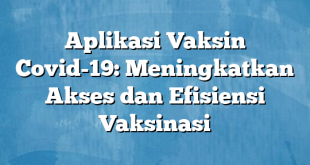 Aplikasi Vaksin Covid-19: Meningkatkan Akses dan Efisiensi Vaksinasi