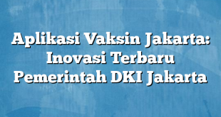 Aplikasi Vaksin Jakarta: Inovasi Terbaru Pemerintah DKI Jakarta