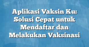 Aplikasi Vaksin Ku: Solusi Cepat untuk Mendaftar dan Melakukan Vaksinasi