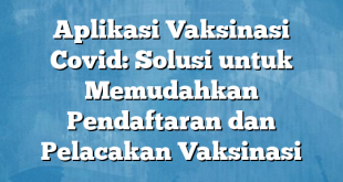 Aplikasi Vaksinasi Covid: Solusi untuk Memudahkan Pendaftaran dan Pelacakan Vaksinasi