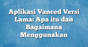 Aplikasi Vanced Versi Lama: Apa itu dan Bagaimana Menggunakan