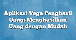 Aplikasi Vega Penghasil Uang: Menghasilkan Uang dengan Mudah