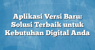 Aplikasi Versi Baru: Solusi Terbaik untuk Kebutuhan Digital Anda