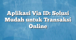 Aplikasi Via ID: Solusi Mudah untuk Transaksi Online