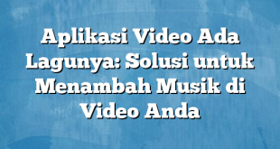 Aplikasi Video Ada Lagunya: Solusi untuk Menambah Musik di Video Anda