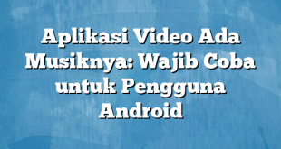 Aplikasi Video Ada Musiknya: Wajib Coba untuk Pengguna Android