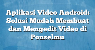 Aplikasi Video Android: Solusi Mudah Membuat dan Mengedit Video di Ponselmu