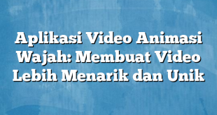 Aplikasi Video Animasi Wajah: Membuat Video Lebih Menarik dan Unik