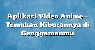 Aplikasi Video Anime – Temukan Hiburannya di Genggamanmu