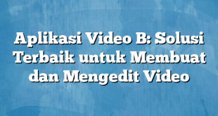 Aplikasi Video B: Solusi Terbaik untuk Membuat dan Mengedit Video