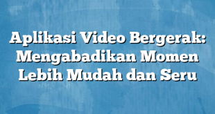 Aplikasi Video Bergerak: Mengabadikan Momen Lebih Mudah dan Seru