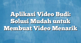 Aplikasi Video Budi: Solusi Mudah untuk Membuat Video Menarik