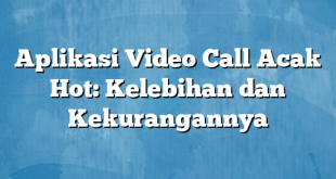 Aplikasi Video Call Acak Hot: Kelebihan dan Kekurangannya