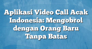 Aplikasi Video Call Acak Indonesia: Mengobrol dengan Orang Baru Tanpa Batas