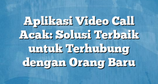 Aplikasi Video Call Acak: Solusi Terbaik untuk Terhubung dengan Orang Baru