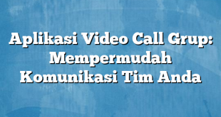 Aplikasi Video Call Grup: Mempermudah Komunikasi Tim Anda