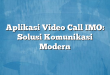 Aplikasi Video Call IMO: Solusi Komunikasi Modern