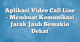 Aplikasi Video Call Line – Membuat Komunikasi Jarak Jauh Semakin Dekat