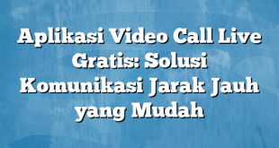 Aplikasi Video Call Live Gratis: Solusi Komunikasi Jarak Jauh yang Mudah