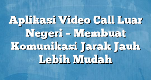 Aplikasi Video Call Luar Negeri – Membuat Komunikasi Jarak Jauh Lebih Mudah