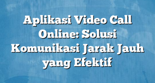 Aplikasi Video Call Online: Solusi Komunikasi Jarak Jauh yang Efektif