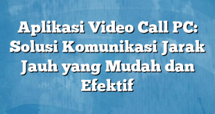 Aplikasi Video Call PC: Solusi Komunikasi Jarak Jauh yang Mudah dan Efektif