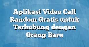 Aplikasi Video Call Random Gratis untuk Terhubung dengan Orang Baru