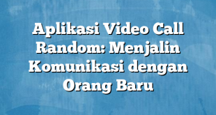 Aplikasi Video Call Random: Menjalin Komunikasi dengan Orang Baru