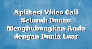 Aplikasi Video Call Seluruh Dunia: Menghubungkan Anda dengan Dunia Luar