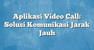 Aplikasi Video Call: Solusi Komunikasi Jarak Jauh