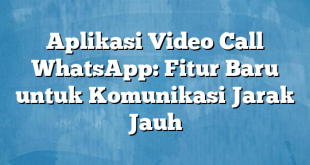 Aplikasi Video Call WhatsApp: Fitur Baru untuk Komunikasi Jarak Jauh