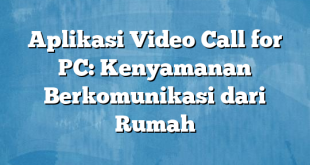 Aplikasi Video Call for PC: Kenyamanan Berkomunikasi dari Rumah