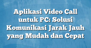 Aplikasi Video Call untuk PC: Solusi Komunikasi Jarak Jauh yang Mudah dan Cepat