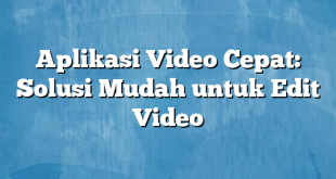 Aplikasi Video Cepat: Solusi Mudah untuk Edit Video